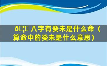 🦅 八字有癸未是什么命（算命中的癸未是什么意思）